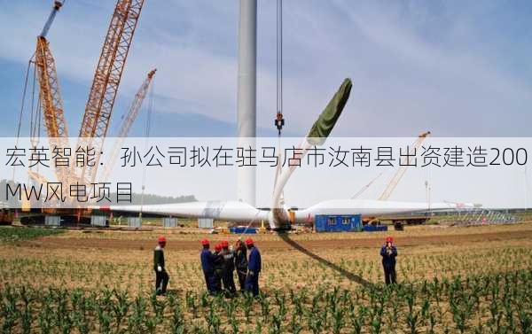 宏英智能：孙公司拟在驻马店市汝南县出资建造200MW风电项目