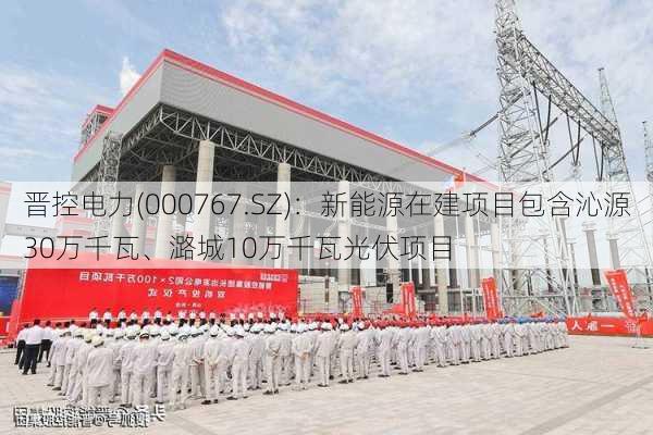 晋控电力(000767.SZ)：新能源在建项目包含沁源30万千瓦、潞城10万千瓦光伏项目-第1张图片-
