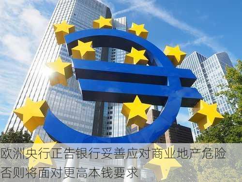 欧洲央行正告银行妥善应对商业地产危险 否则将面对更高本钱要求-第2张图片-