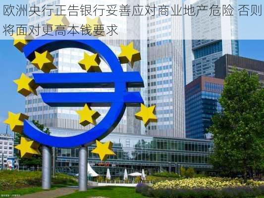 欧洲央行正告银行妥善应对商业地产危险 否则将面对更高本钱要求-第1张图片-