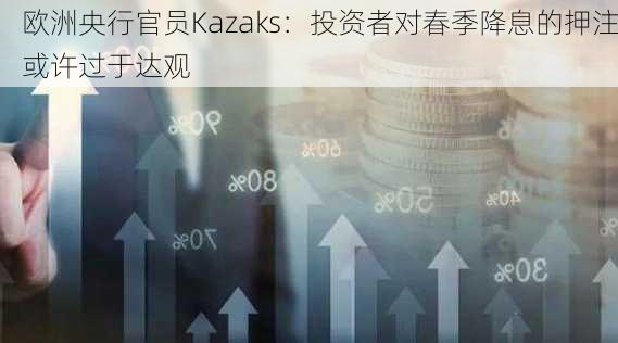 欧洲央行官员Kazaks：投资者对春季降息的押注或许过于达观