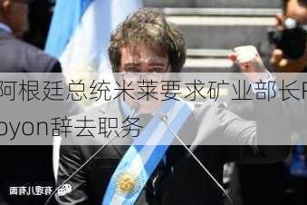 阿根廷总统米莱要求矿业部长Royon辞去职务