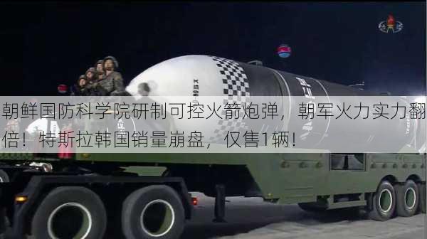 朝鲜国防科学院研制可控火箭炮弹，朝军火力实力翻倍！特斯拉韩国销量崩盘，仅售1辆！