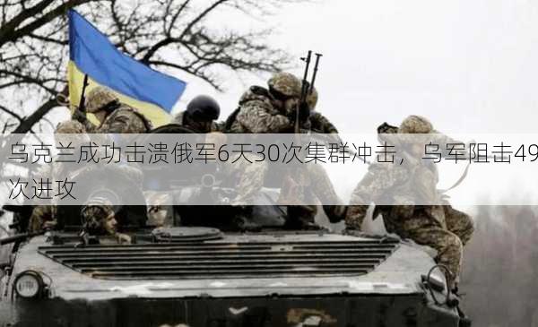 乌克兰成功击溃俄军6天30次集群冲击，乌军阻击49次进攻