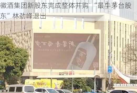 徽酒集团新股东完成整体并购  “最牛茅台股东”林劲峰退出-第2张图片-