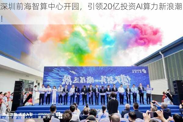 深圳前海智算中心开园，引领20亿投资AI算力新浪潮！