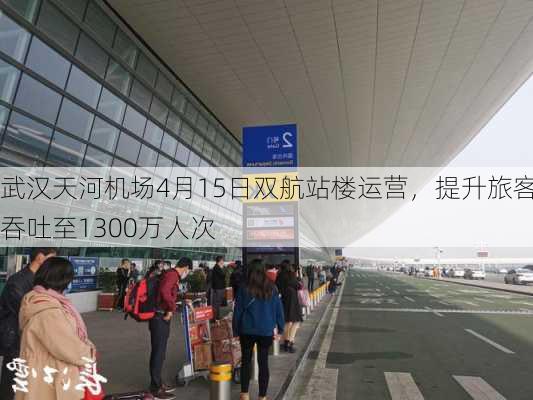 武汉天河机场4月15日双航站楼运营，提升旅客吞吐至1300万人次