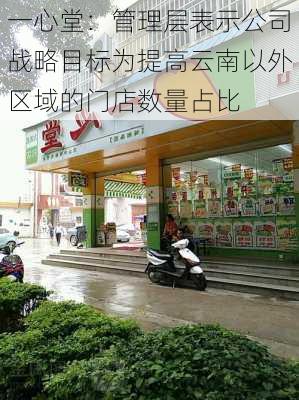 一心堂：管理层表示公司战略目标为提高云南以外区域的门店数量占比-第1张图片-