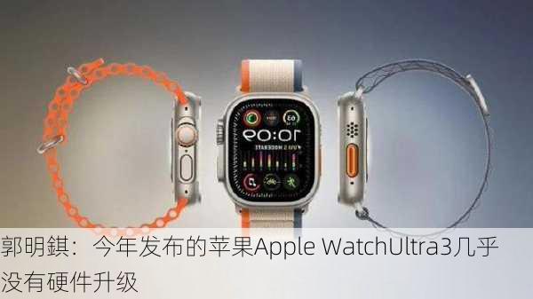 郭明錤：今年发布的苹果Apple WatchUltra3几乎没有硬件升级-第1张图片-