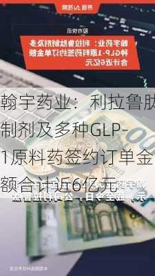 翰宇药业：利拉鲁肽制剂及多种GLP-1原料药签约订单金额合计近6亿元-第1张图片-